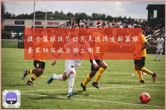 提升篮球技艺的完美选择全新篮球套装助你成为场上明星