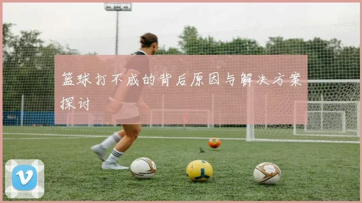 篮球打不成的背后原因与解决方案探讨