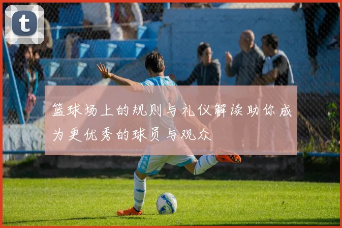 篮球场上的规则与礼仪解读助你成为更优秀的球员与观众