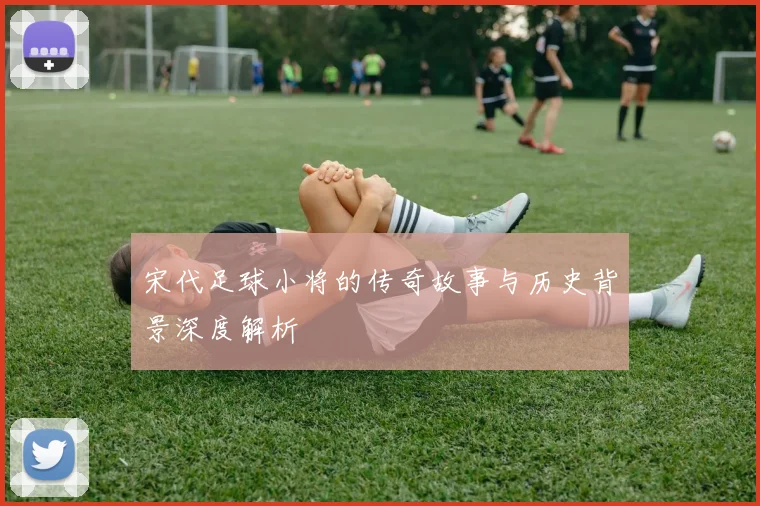 宋代足球小将的传奇故事与历史背景深度解析