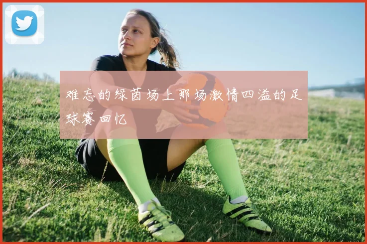 难忘的绿茵场上那场激情四溢的足球赛回忆