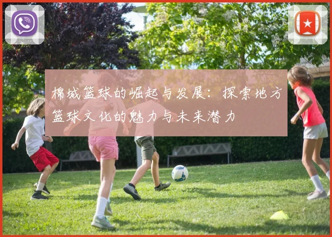 棉城篮球的崛起与发展：探索地方篮球文化的魅力与未来潜力