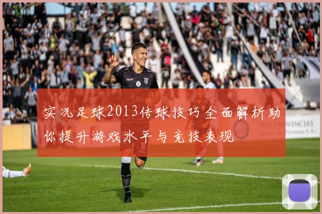 实况足球2013传球技巧全面解析助你提升游戏水平与竞技表现