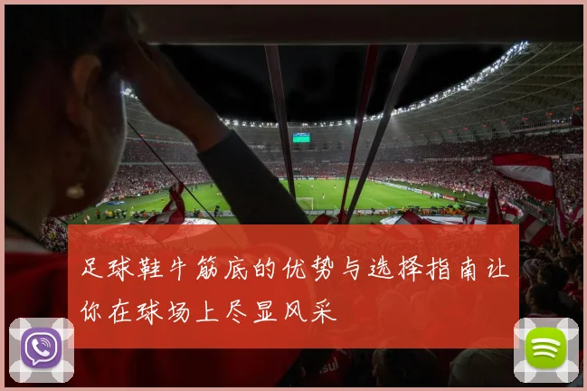 足球鞋牛筋底的优势与选择指南让你在球场上尽显风采