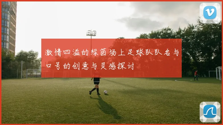 激情四溢的绿茵场上足球队队名与口号的创意与灵感探讨