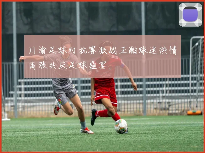 川渝足球对抗赛激战正酣球迷热情高涨共庆足球盛宴
