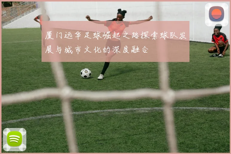 厦门远华足球崛起之路探索球队发展与城市文化的深度融合