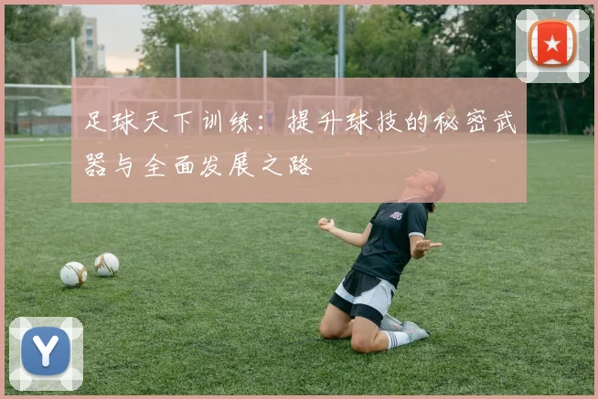 足球天下训练：提升球技的秘密武器与全面发展之路