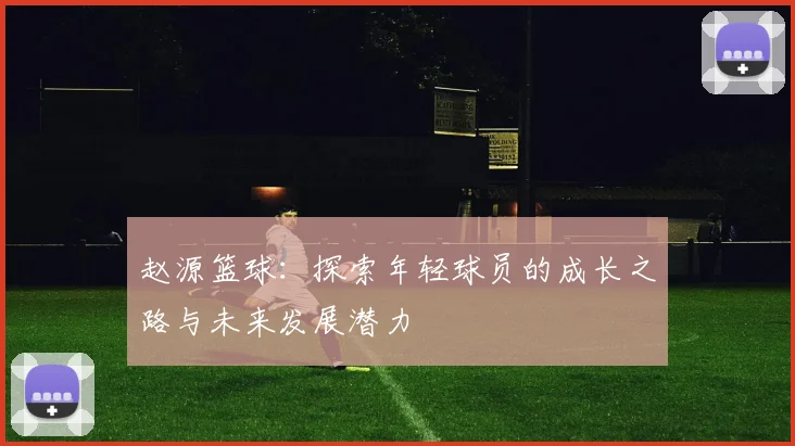 赵源篮球：探索年轻球员的成长之路与未来发展潜力