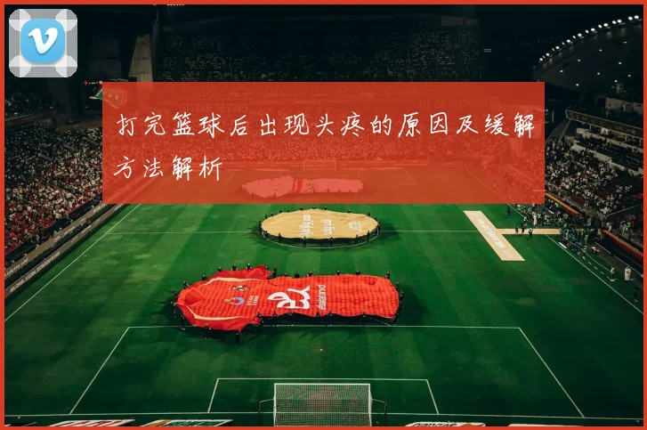 打完篮球后出现头疼的原因及缓解方法解析