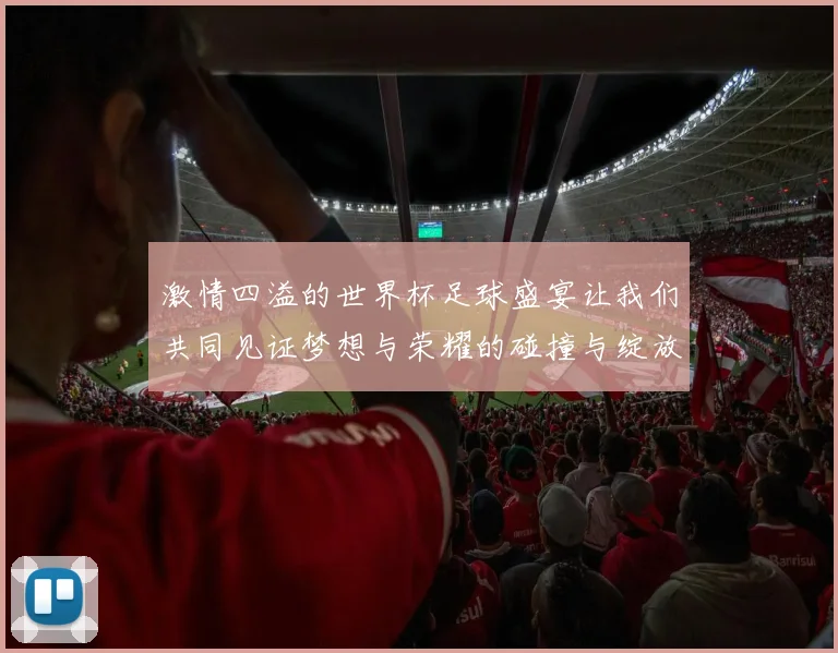 激情四溢的世界杯足球盛宴让我们共同见证梦想与荣耀的碰撞与绽放