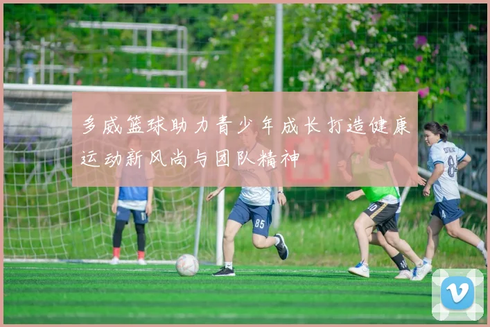 多威篮球助力青少年成长打造健康运动新风尚与团队精神