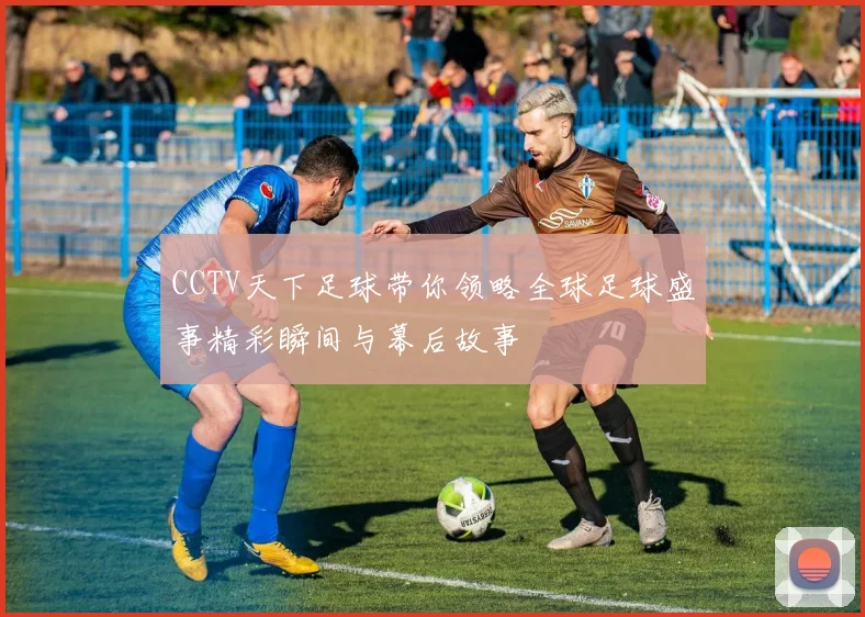 CCTV天下足球带你领略全球足球盛事精彩瞬间与幕后故事