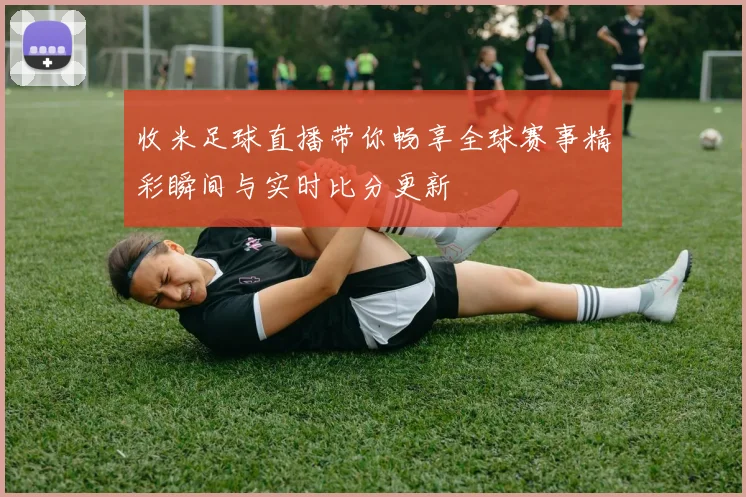 收米足球直播带你畅享全球赛事精彩瞬间与实时比分更新