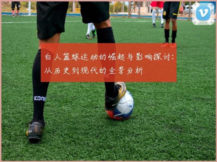 白人篮球运动的崛起与影响探讨：从历史到现代的全景分析