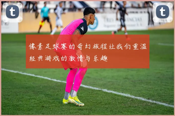 像素足球赛的奇幻旅程让我们重温经典游戏的激情与乐趣