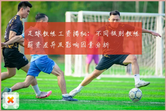 足球教练工资揭秘：不同级别教练薪资差异及影响因素分析