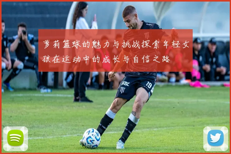 萝莉篮球的魅力与挑战探索年轻女孩在运动中的成长与自信之路