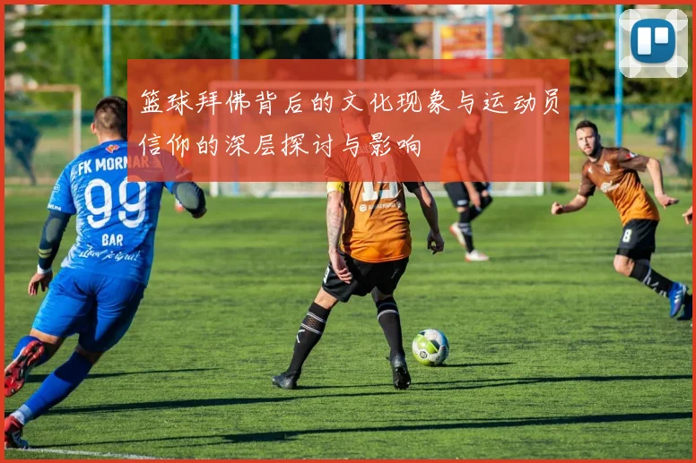 篮球拜佛背后的文化现象与运动员信仰的深层探讨与影响